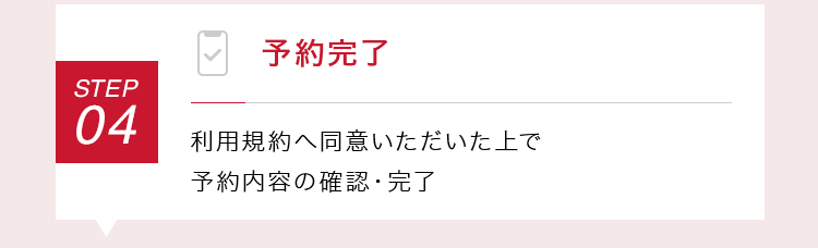 【STEP04：予約完了】利用規約へ同意いただいた上で予約内容の確認・完了