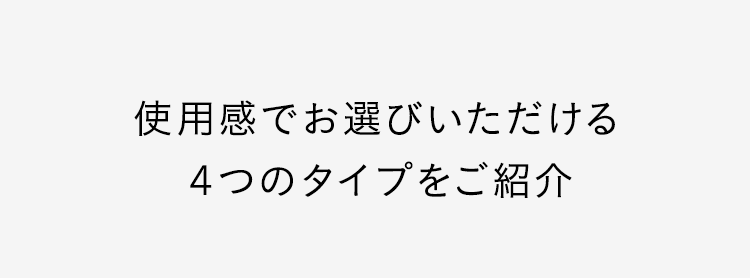 使用感でお選びいただける４つのタイプをご紹介