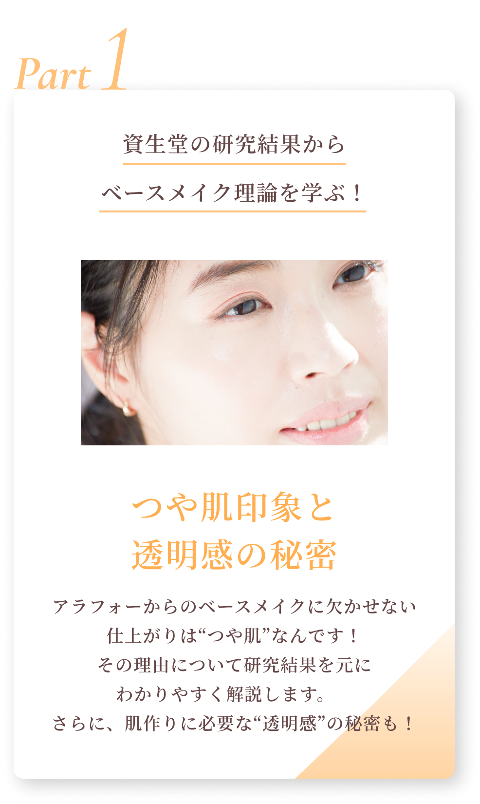 Part1 資生堂の研究結果からベースメイク理論を学ぶ！つや肌印象と透明感の秘密 アラフォーからのベースメイクに欠かせない仕上がりは“つや肌”なんです！その理由について研究結果を元にわかりやすく解説します。さらに、肌作りに必要な“透明感”の秘密も！