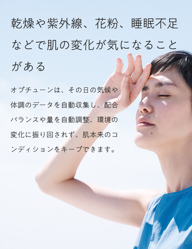 乾燥や紫外線、花粉、睡眠不足などで肌の変化が気になることがある。オプチューンは、その日の気候や体調のデータを自動収集し、配合バランスや量を自動調整、環境の変化に振り回されず、肌本来のコンディションをキープできます。