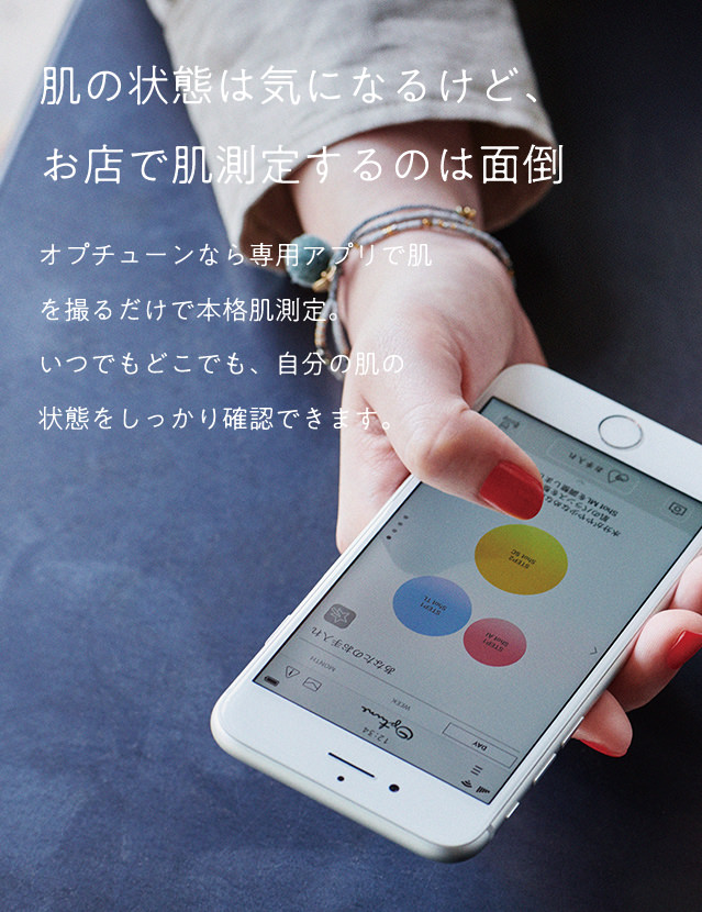 肌の状態は気になるけど、お店で肌測定するのは面倒。オプチューンなら専用アプリで肌を撮るだけで本格肌測定。いつでもどこでも、自分の肌の状態をしっかり確認できます。