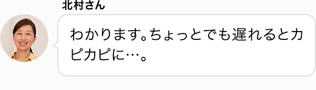 北村さん わかります。ちょっとでも遅れるとカピカピに…。
