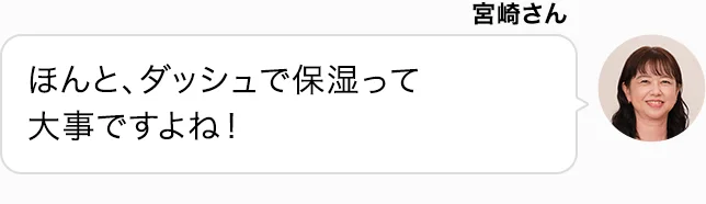 宮崎さん ほんと、ダッシュで保湿って大事ですよね！
