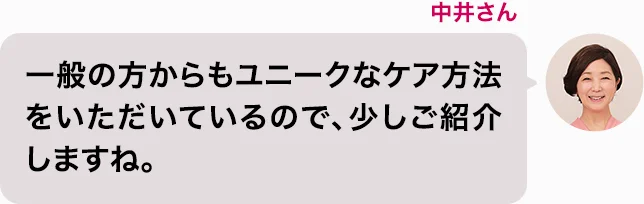 中井さん 一般の方からもユニークなケア方法をいただいているので、少しご紹介しますね。