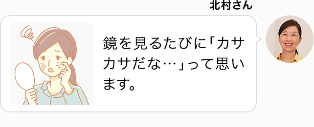 北村さん 鏡を見るたびに「カサカサだな…」って思います。