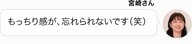 宮崎さん もっちり感が、忘れられないです（笑）
