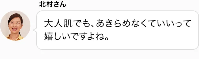 北村さん 大人肌でも、あきらめなくていいって嬉しいですよね。