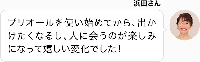 浜田さん プリオールを使い始めてから、出かけたくなるし、人に会うのが楽しみになって嬉しい変化でした！