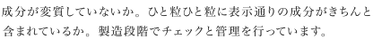 成分が変質していないか。ひと粒ひと粒に表示通りの成分がきちんと含まれているか。製造段階でチェックと管理を行っています。