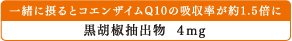 一緒に摂るとコエンザイムQ10の吸収率が約1.5倍に：黒胡椒抽出物 4mg