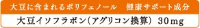 大豆に含まれるポリフェノール 健康サポート成分：大豆イソフラボン（アグリコン換算） 30mg