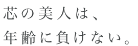 芯の美人は、年齢に負けない。