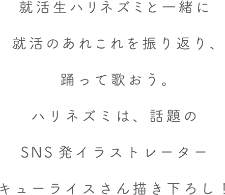 就活生ハリネズミと一緒に就活のあれこれを振り返り、踊って歌おう。ハリネズミは、話題のSNS発イラストレーターキューライスさん描き下ろし！