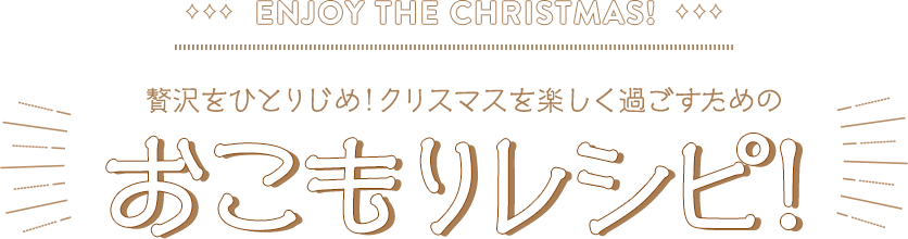 ENJOY THE CHRISTMAS！ 贅沢をひとりじめ！クリスマスを楽しく過ごすためのおこもりレシピ