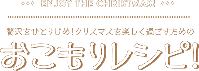 ENJOY THE CHRISTMAS！ 贅沢をひとりじめ！クリスマスを楽しく過ごすためのおこもりレシピ