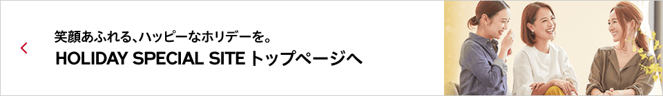 笑顔あふれる、ハッピーなホリデーを。HOLIDAY SPECIAL SITE トップページへ