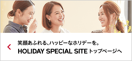 笑顔あふれる、ハッピーなホリデーを。HOLIDAY SPECIAL SITE トップページへ