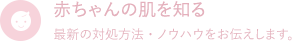 赤ちゃんの肌を知る　最新の対処方法・ノウハウをお伝えします。