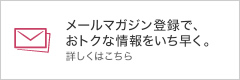 メールマガジン登録で、お得な情報をいち早く。詳しくはこちら