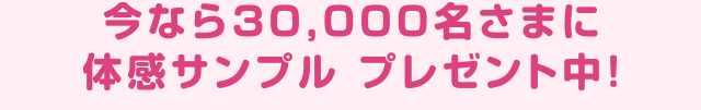 今なら30,000名さまに体感サンプル プレゼント中！