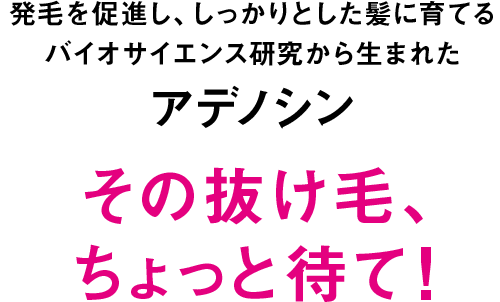 発毛を促進し、しっかりとした髪に育てるバイオサイエンス研究から生まれたアデノシン その抜け毛、ちょっと待て！