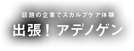 話題の企業でスカルプケア体験 出張！ アデノゲン