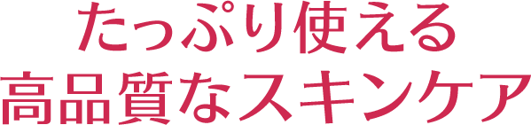 たっぷり使える高品質なスキンケア