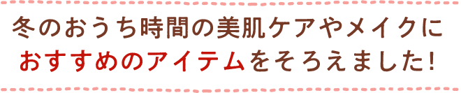 冬のおうち時間の美肌ケアやメイクにおすすめのアイテムをそろえました！
