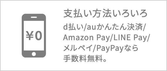 支払い方法いろいろ d払い/auかんたん決済/Amazon Pay/LINE Pay/メルペイ/PayPayなら手数料無料。