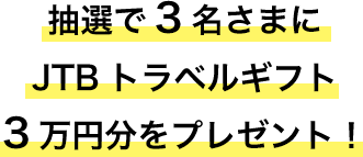 抽選で3名さまにJTBトラベルギフト3万円分をプレゼント！