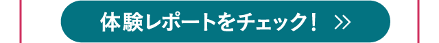 体験レポートをチェック！