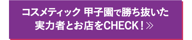 コスメティック甲子園で勝ち抜いた実力者とお店をCHECK！