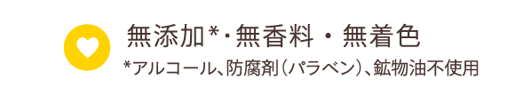 無添加*･無香料・無着色 *アルコール、防腐剤（パラベン）、鉱物油不使用