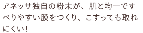 アネッサ独自の粉末が、肌と均一ですべりやすい膜をつくり、こすっても取れにくい！