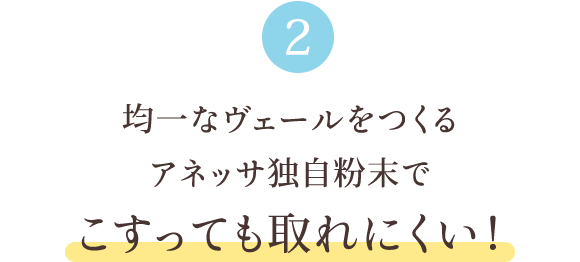 2 均一なヴェールをつくるアネッサ独自粉末でこすっても取れにくい！