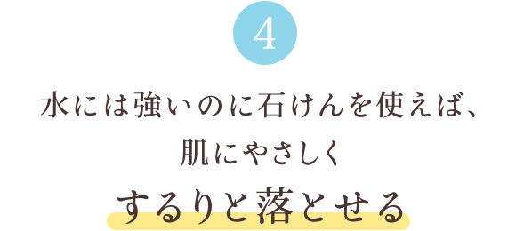 4 水には強いのに石けんを使えば、肌にやさしくするりと落とせる