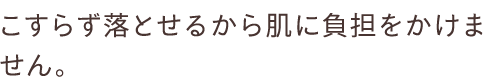 こすらず落とせるから肌に負担をかけません。