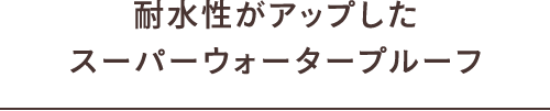 耐水性がアップした スーパーウォータープルーフ