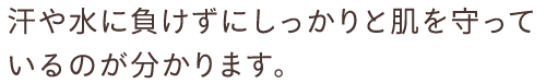 汗や水に負けずにしっかりと肌を守っているのが分かります。