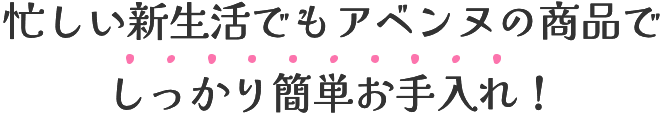 忙しい新生活でもアベンヌの商品でしっかり簡単お手入れ！