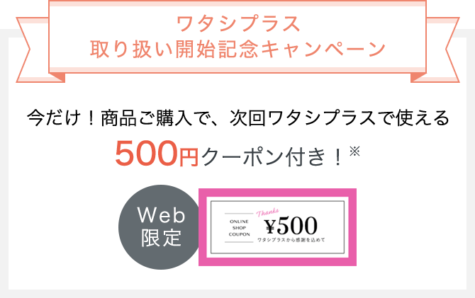 ワタシプラス 取り扱い開始記念キャンペーン 今だけ!商品ご購入で、次回ワタシプラスで使える500円クーポン付き!※