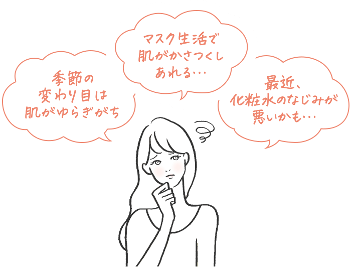 季節の変わり目は肌がゆらぎがち マスク生活で肌がかさつくしあれる… 最近、化粧水のなじみが悪いかも…