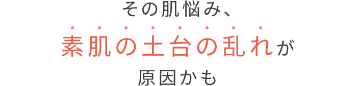 その肌悩み、素肌の土台の乱れが原因かも