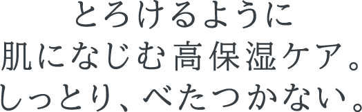 とろけるように肌になじむ高保湿ケア。しっとり、べたつかない。