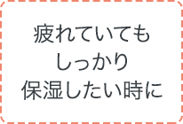 疲れていてもしっかり保湿したい時に