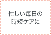 忙しい毎日の時短ケアに