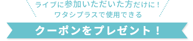 ライブに参加いただいた方だけに!ワタシプラスで使用できる
