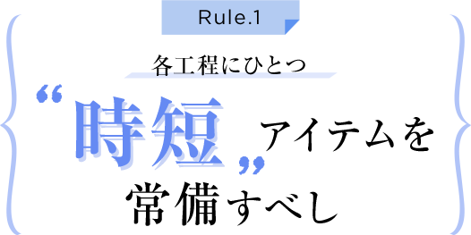 Rule.1 各工程にひとつ時短アイテムを常備すべし