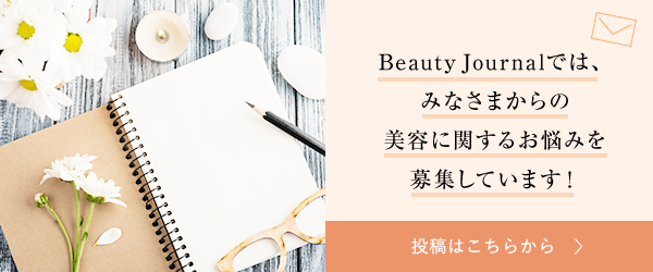 Beauty Journalでは、みなさまからの美容に関するお悩みを募集しています！ 投稿はこちらから