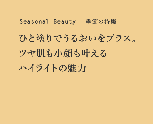 Seasonal Beauty 季節の特集 ひと塗りでうるおいをプラス。ツヤ肌も小顔も叶えるハイライトの魅力